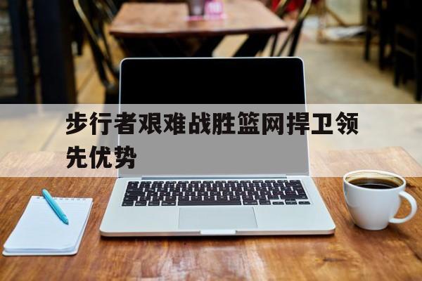 步行者艰难战胜篮网捍卫领先优势