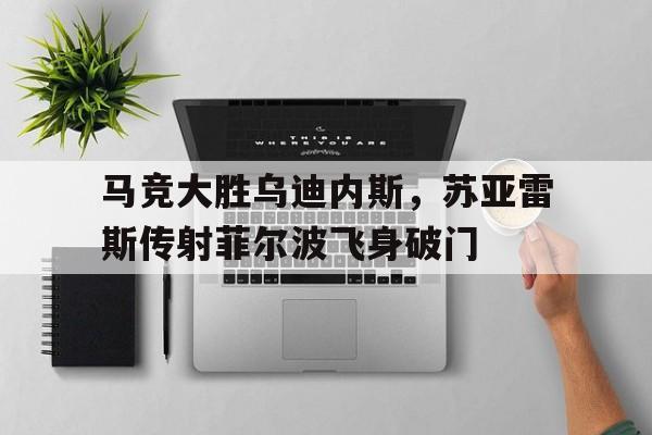 关于马竞大胜乌迪内斯，苏亚雷斯传射菲尔波飞身破门的信息