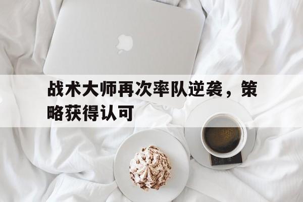 战术大师再次率队逆袭，策略获得认可