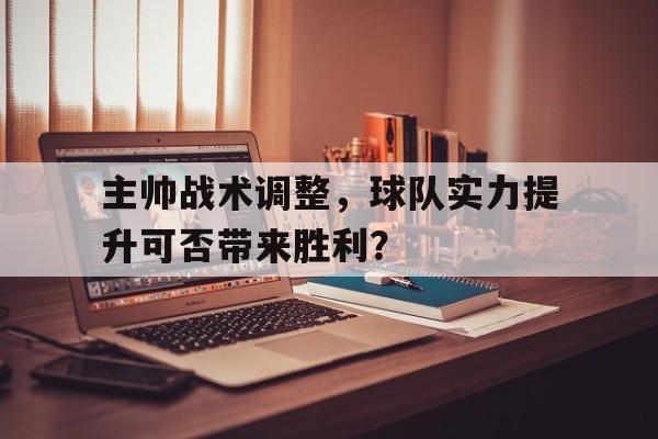 主帅战术调整，球队实力提升可否带来胜利？