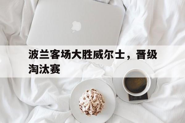 波兰客场大胜威尔士，晋级淘汰赛