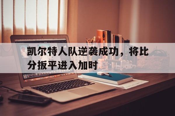 凯尔特人队逆袭成功，将比分扳平进入加时的简单介绍