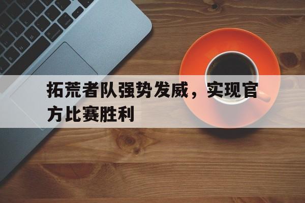 关于拓荒者队强势发威，实现官方比赛胜利的信息
