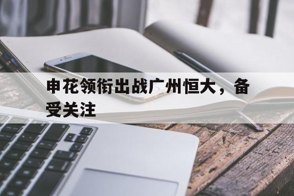 申花领衔出战广州恒大，备受关注的简单介绍