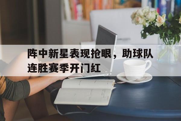 包含阵中新星表现抢眼，助球队连胜赛季开门红的词条