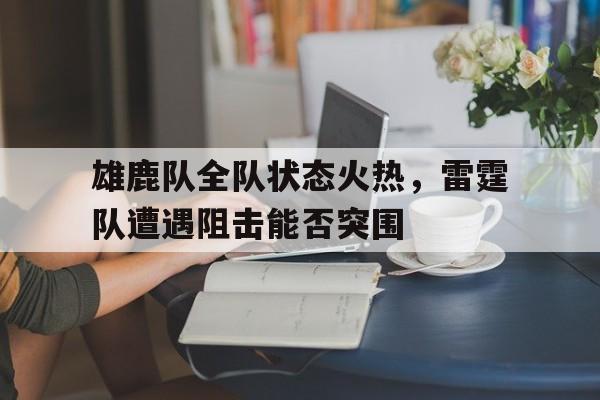 雄鹿队全队状态火热，雷霆队遭遇阻击能否突围的简单介绍