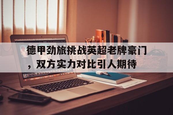 德甲劲旅挑战英超老牌豪门，双方实力对比引人期待的简单介绍