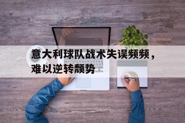 关于意大利球队战术失误频频，难以逆转颓势的信息