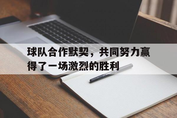 球队合作默契，共同努力赢得了一场激烈的胜利