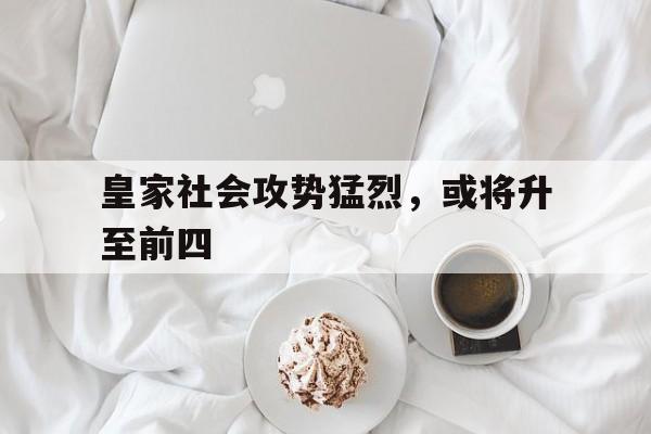 关于皇家社会攻势猛烈，或将升至前四的信息