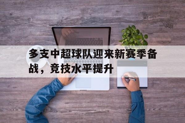 关于多支中超球队迎来新赛季备战，竞技水平提升的信息
