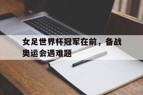 女足世界杯冠军在前，备战奥运会遇难题的简单介绍
