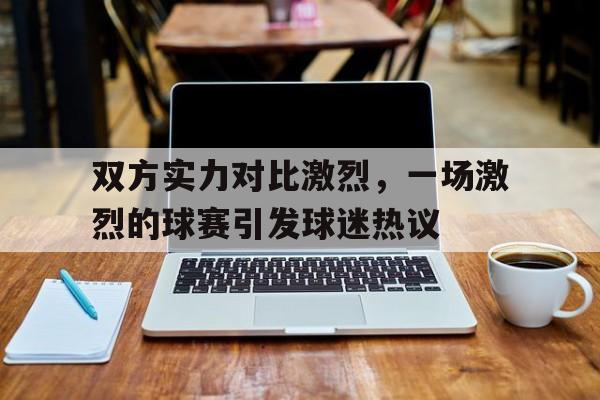关于双方实力对比激烈，一场激烈的球赛引发球迷热议的信息