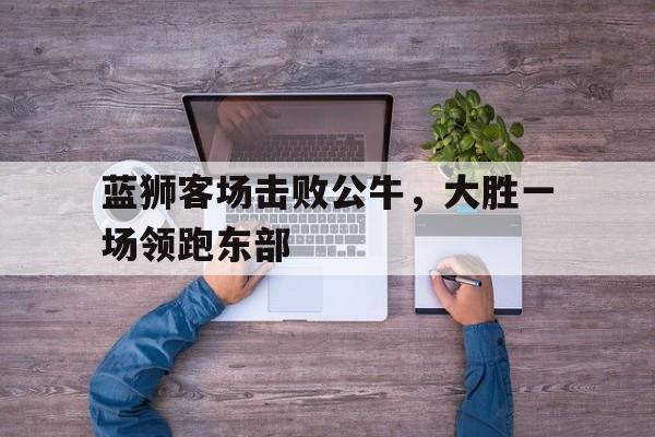 包含蓝狮客场击败公牛，大胜一场领跑东部的词条