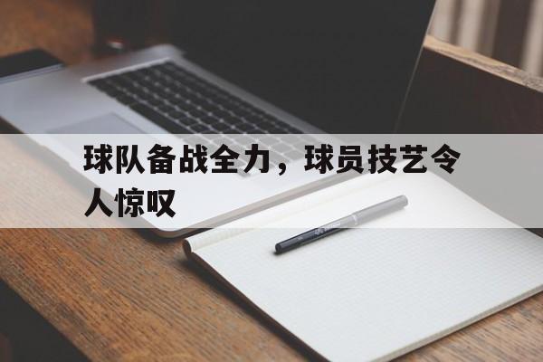 球队备战全力，球员技艺令人惊叹的简单介绍