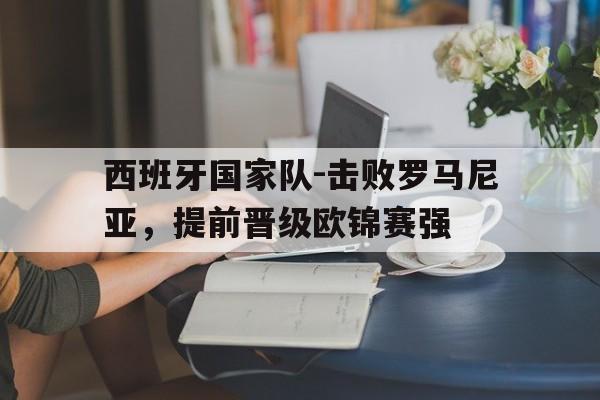 关于西班牙国家队-击败罗马尼亚，提前晋级欧锦赛强的信息