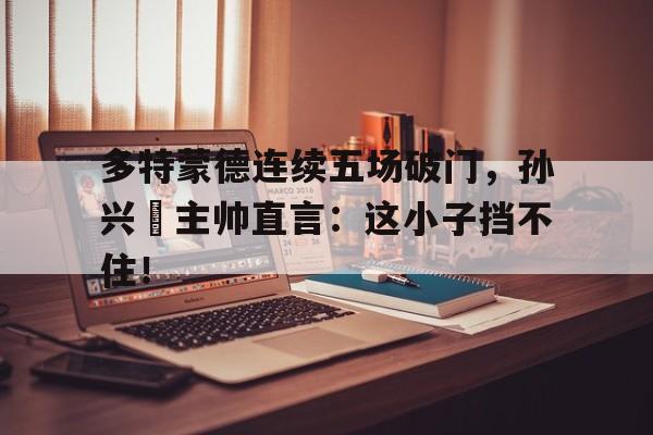 多特蒙德连续五场破门，孙兴慜主帅直言：这小子挡不住！