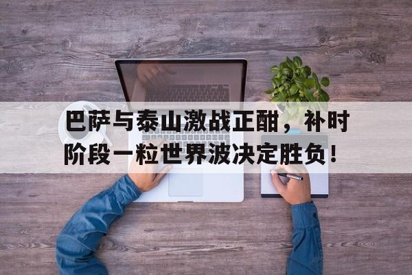 巴萨与泰山激战正酣，补时阶段一粒世界波决定胜负！