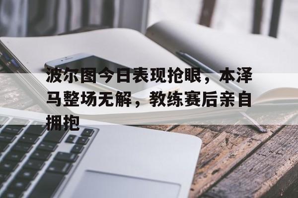 波尔图今日表现抢眼，本泽马整场无解，教练赛后亲自拥抱