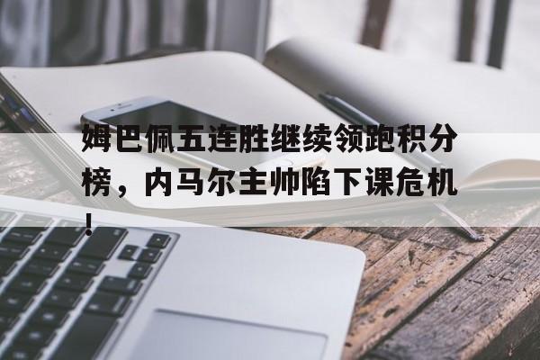 姆巴佩五连胜继续领跑积分榜，内马尔主帅陷下课危机！
