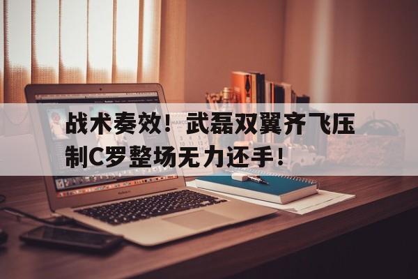 战术奏效！武磊双翼齐飞压制C罗整场无力还手！