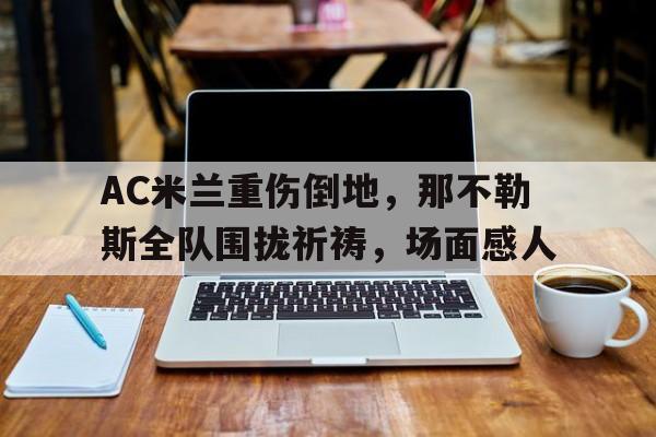 AC米兰重伤倒地，那不勒斯全队围拢祈祷，场面感人